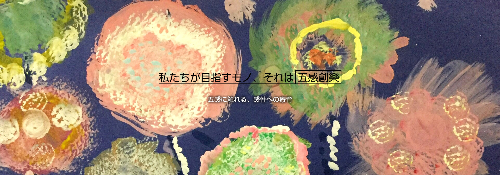 私たちが目指すモノ、それは 五感創樂 五感に触れる、感性への療育